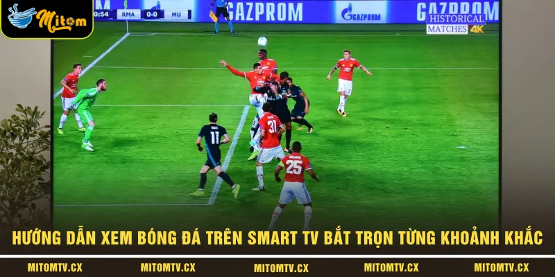 Hướng dẫn xem bóng đá trên Smart TV bắt trọn từng khoảnh khắc