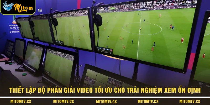Thiết lập độ phân giải video tối ưu cho trải nghiệm xem ổn định